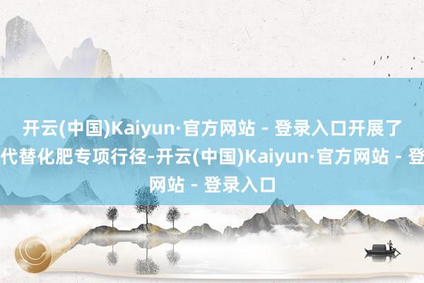 开云(中国)Kaiyun·官方网站 - 登录入口开展了有机肥