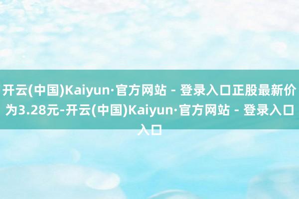 开云(中国)Kaiyun·官方网站 - 登录入口正股最新价为3.28元-开云(中国)Kaiyun·官方网站 - 登录入口