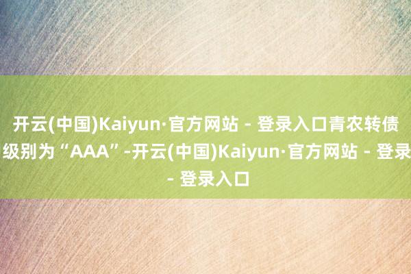 开云(中国)Kaiyun·官方网站 - 登录入口青农转债信用级别为“AAA”-开云(中国)Kaiyun·官方网站 - 登录入口
