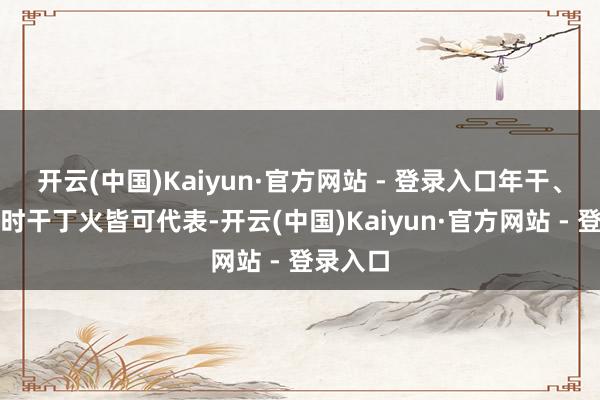 开云(中国)Kaiyun·官方网站 - 登录入口年干、日支、时干丁火皆可代表-开云(中国)Kaiyun·官方网站 - 登录入口