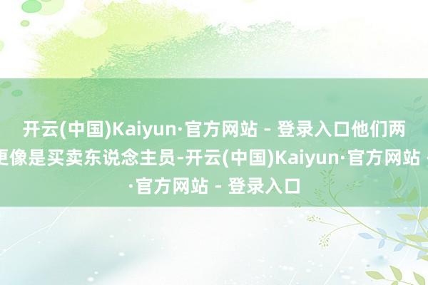 开云(中国)Kaiyun·官方网站 - 登录入口他们两东说念主更像是买卖东说念主员-开云(中国)Kaiyun·官方网站 - 登录入口