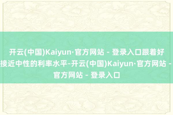 开云(中国)Kaiyun·官方网站 - 登录入口跟着好意思联储接近中性的利率水平-开云(中国)Kaiyun·官方网站 - 登录入口