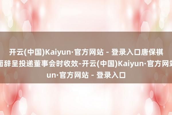 开云(中国)Kaiyun·官方网站 - 登录入口唐保祺的辞任自书面辞呈投递董事会时收效-开云(中国)Kaiyun·官方网站 - 登录入口