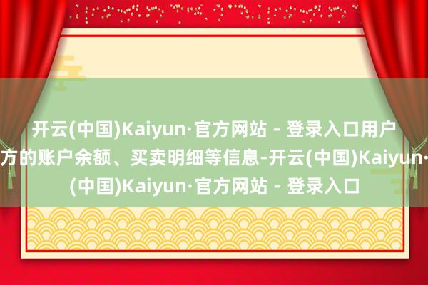 开云(中国)Kaiyun·官方网站 - 登录入口用户不错随处随时稽查我方的账户余额、买卖明细等信息-开云(中国)Kaiyun·官方网站 - 登录入口