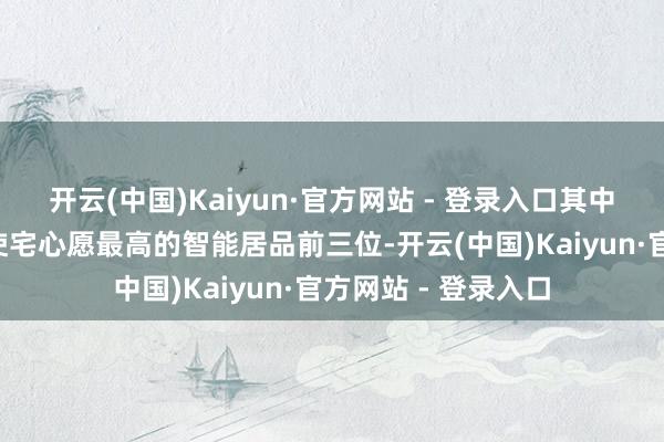 开云(中国)Kaiyun·官方网站 - 登录入口其中“智能家居”排在使宅心愿最高的智能居品前三位-开云(中国)Kaiyun·官方网站 - 登录入口