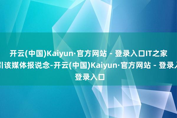 开云(中国)Kaiyun·官方网站 - 登录入口IT之家征引该媒体报说念-开云(中国)Kaiyun·官方网站 - 登录入口