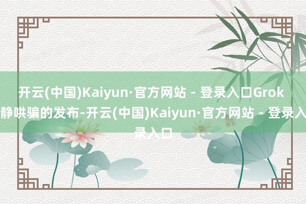 开云(中国)Kaiyun·官方网站 - 登录入口Grok 清静哄骗的发布-开云(中国)Kaiyun·官方网站 - 登录入口
