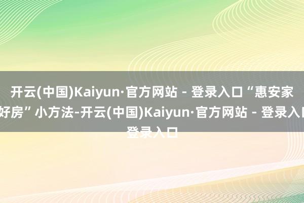 开云(中国)Kaiyun·官方网站 - 登录入口“惠安家·好房”小方法-开云(中国)Kaiyun·官方网站 - 登录入口