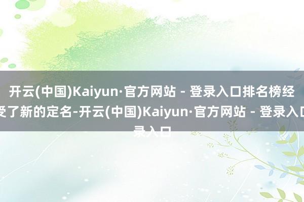 开云(中国)Kaiyun·官方网站 - 登录入口排名榜经受了新的定名-开云(中国)Kaiyun·官方网站 - 登录入口