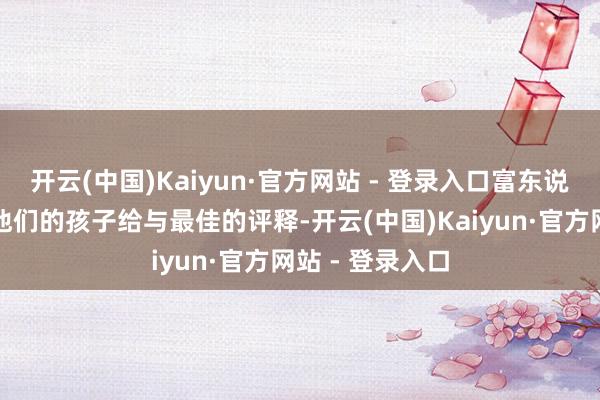 开云(中国)Kaiyun·官方网站 - 登录入口富东说念主常常但愿他们的孩子给与最佳的评释-开云(中国)Kaiyun·官方网站 - 登录入口