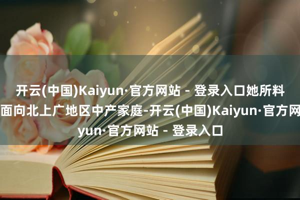开云(中国)Kaiyun·官方网站 - 登录入口她所料理的基金主要面向北上广地区中产家庭-开云(中国)Kaiyun·官方网站 - 登录入口