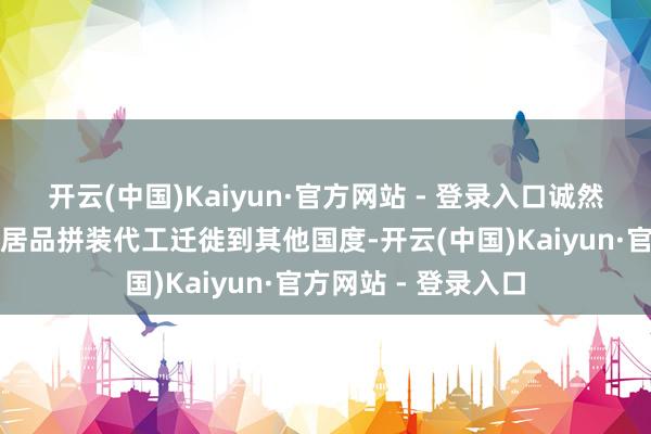 开云(中国)Kaiyun·官方网站 - 登录入口诚然这些年有部离异机居品拼装代工迁徙到其他国度-开云(中国)Kaiyun·官方网站 - 登录入口