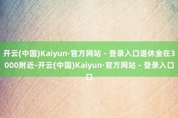 开云(中国)Kaiyun·官方网站 - 登录入口退休金在30