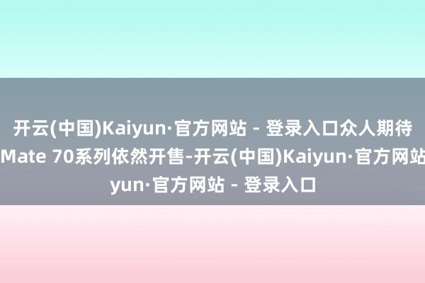 开云(中国)Kaiyun·官方网站 - 登录入口众人期待已久的华为Mate 70系列依然开售-开云(中国)Kaiyun·官方网站 - 登录入口