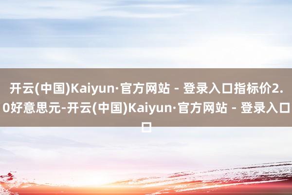 开云(中国)Kaiyun·官方网站 - 登录入口指标价2.0