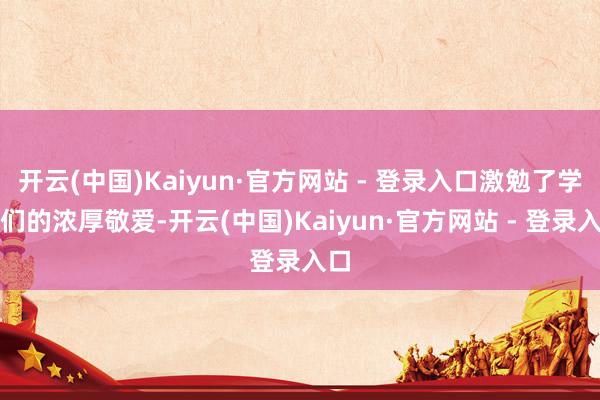 开云(中国)Kaiyun·官方网站 - 登录入口激勉了学员们