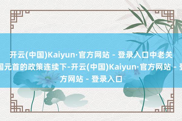 开云(中国)Kaiyun·官方网站 - 登录入口中老关系在两国元首的政策连续下-开云(中国)Kaiyun·官方网站 - 登录入口