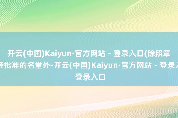 开云(中国)Kaiyun·官方网站 - 登录入口(除照章须经批准的名堂外-开云(中国)Kaiyun·官方网站 - 登录入口