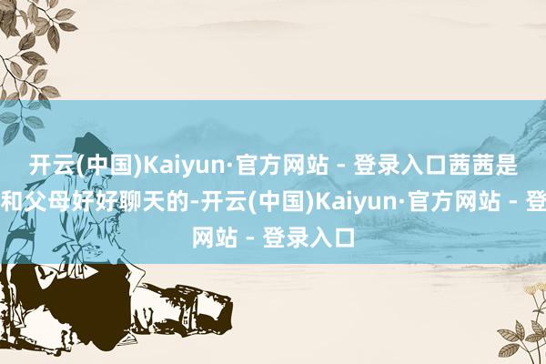 开云(中国)Kaiyun·官方网站 - 登录入口茜茜是念念过