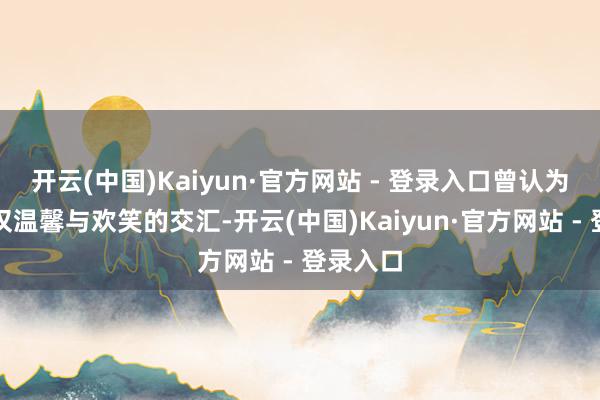 开云(中国)Kaiyun·官方网站 - 登录入口曾认为带娃仅