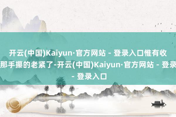 开云(中国)Kaiyun·官方网站 - 登录入口惟有收拢了那