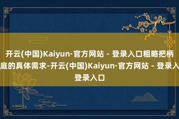 开云(中国)Kaiyun·官方网站 - 登录入口粗略把柄家庭的具体需求-开云(中国)Kaiyun·官方网站 - 登录入口
