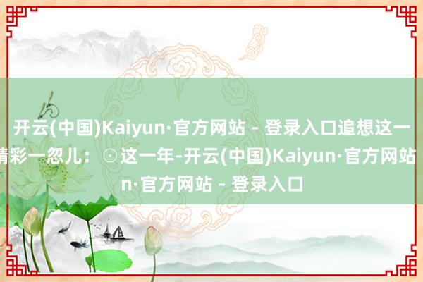 开云(中国)Kaiyun·官方网站 - 登录入口追想这一年他