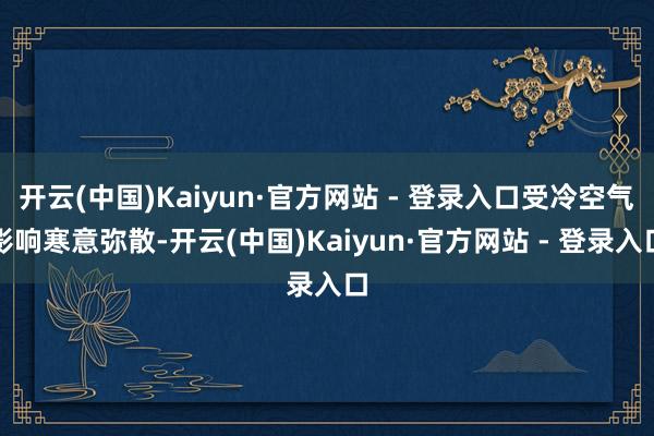 开云(中国)Kaiyun·官方网站 - 登录入口受冷空气影响