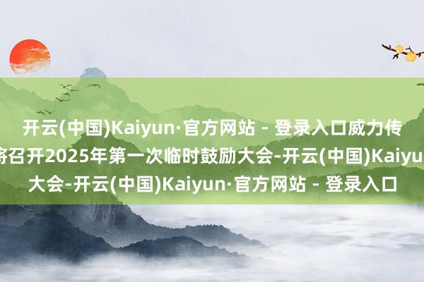 开云(中国)Kaiyun·官方网站 - 登录入口威力传动：2025年1月13日将召开2025年第一次临时鼓励大会-开云(中国)Kaiyun·官方网站 - 登录入口