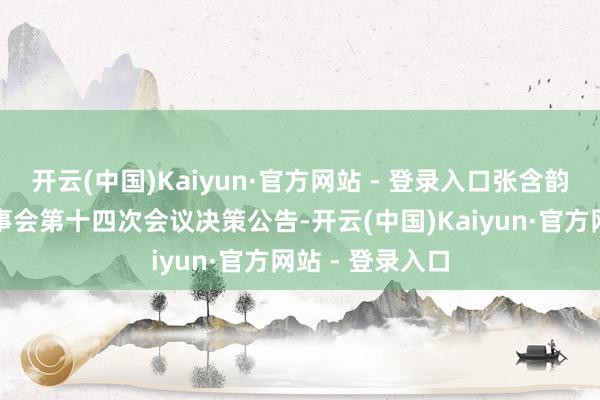开云(中国)Kaiyun·官方网站 - 登录入口张含韵岛：第五届监事会第十四次会议决策公告-开云(中国)Kaiyun·官方网站 - 登录入口