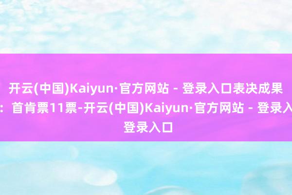 开云(中国)Kaiyun·官方网站 - 登录入口表决成果为：首肯票11票-开云(中国)Kaiyun·官方网站 - 登录入口