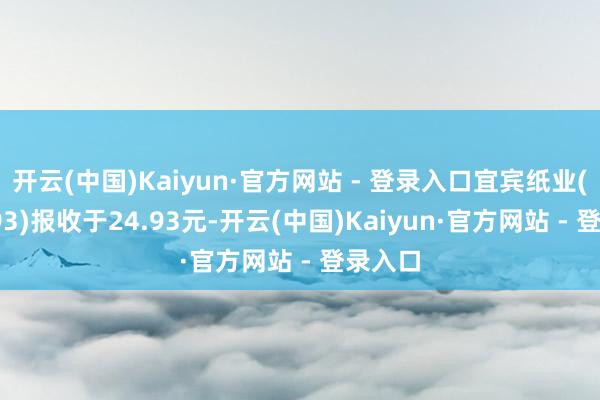 开云(中国)Kaiyun·官方网站 - 登录入口宜宾纸业(600793)报收于24.93元-开云(中国)Kaiyun·官方网站 - 登录入口