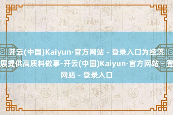 开云(中国)Kaiyun·官方网站 - 登录入口为经济社会发展提供高质料做事-开云(中国)Kaiyun·官方网站 - 登录入口