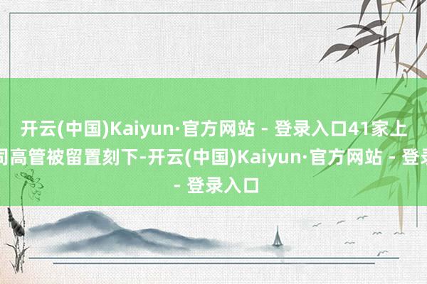 开云(中国)Kaiyun·官方网站 - 登录入口41家上市公司高管被留置刻下-开云(中国)Kaiyun·官方网站 - 登录入口