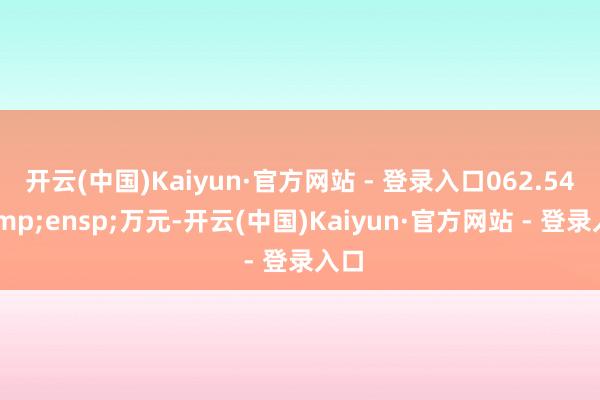 开云(中国)Kaiyun·官方网站 - 登录入口062.54 万元-开云(中国)Kaiyun·官方网站 - 登录入口
