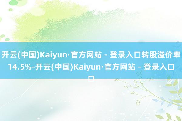 开云(中国)Kaiyun·官方网站 - 登录入口转股溢价率14.5%-开云(中国)Kaiyun·官方网站 - 登录入口