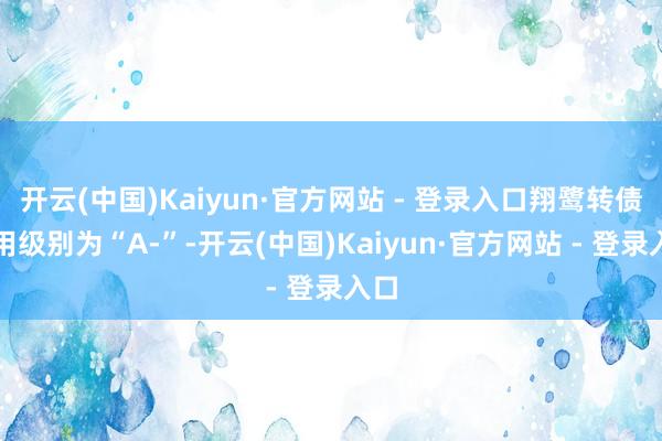 开云(中国)Kaiyun·官方网站 - 登录入口翔鹭转债信用级别为“A-”-开云(中国)Kaiyun·官方网站 - 登录入口