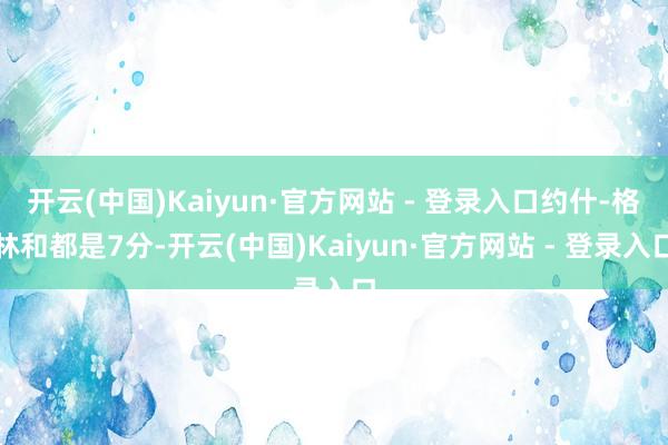开云(中国)Kaiyun·官方网站 - 登录入口约什-格林和都是7分-开云(中国)Kaiyun·官方网站 - 登录入口
