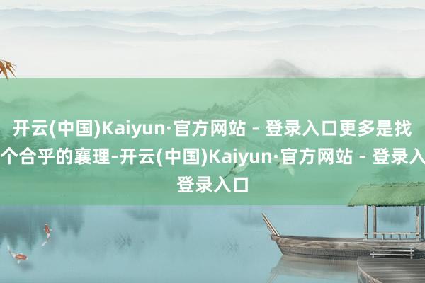 开云(中国)Kaiyun·官方网站 - 登录入口更多是找一个