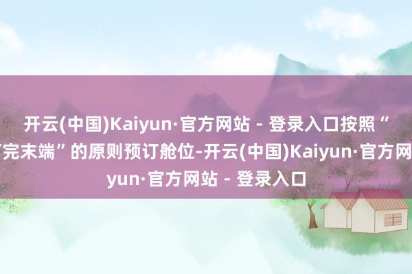 开云(中国)Kaiyun·官方网站 - 登录入口按照“先到先得、订完末端”的原则预订舱位-开云(中国)Kaiyun·官方网站 - 登录入口