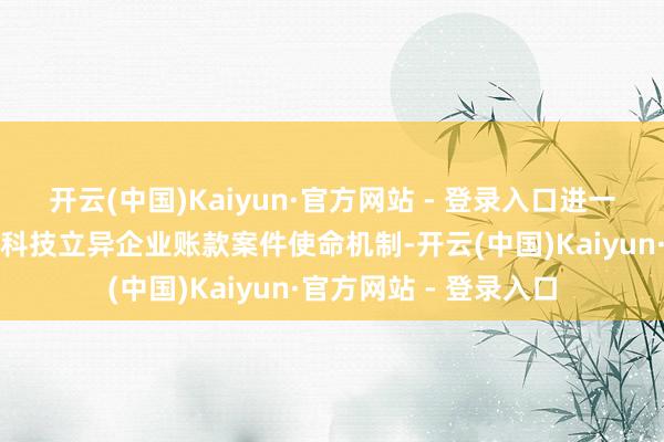 开云(中国)Kaiyun·官方网站 - 登录入口进一步优化审理膨大拖欠科技立异企业账款案件使命机制-开云(中国)Kaiyun·官方网站 - 登录入口