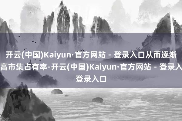 开云(中国)Kaiyun·官方网站 - 登录入口从而逐渐提高市集占有率-开云(中国)Kaiyun·官方网站 - 登录入口