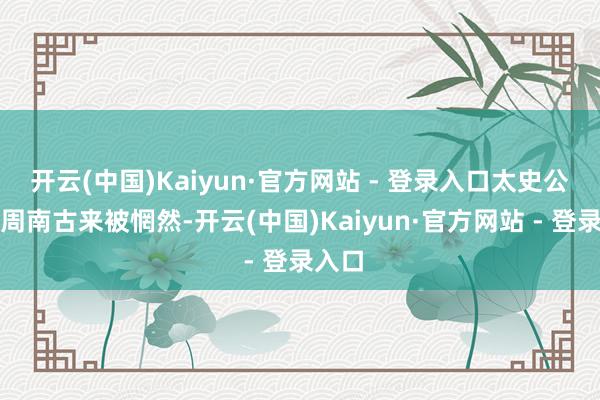 开云(中国)Kaiyun·官方网站 - 登录入口太史公留滞周南古来被惘然-开云(中国)Kaiyun·官方网站 - 登录入口