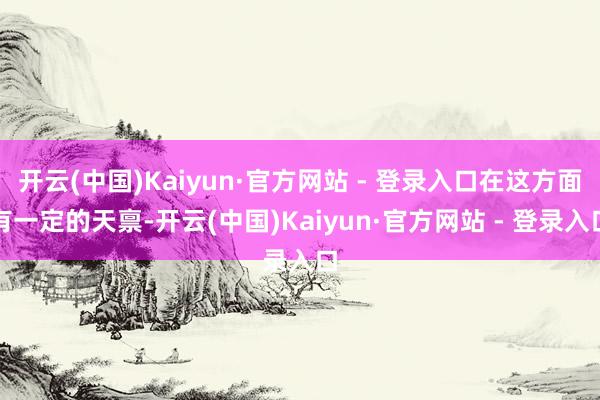 开云(中国)Kaiyun·官方网站 - 登录入口在这方面有一定的天禀-开云(中国)Kaiyun·官方网站 - 登录入口