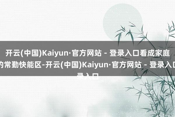 开云(中国)Kaiyun·官方网站 - 登录入口看成家庭的常勤快能区-开云(中国)Kaiyun·官方网站 - 登录入口