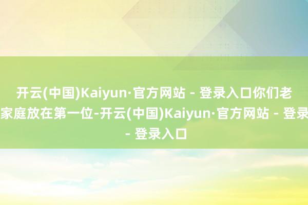 开云(中国)Kaiyun·官方网站 - 登录入口你们老是把家