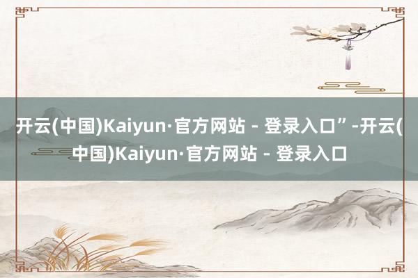 开云(中国)Kaiyun·官方网站 - 登录入口”-开云(中国)Kaiyun·官方网站 - 登录入口
