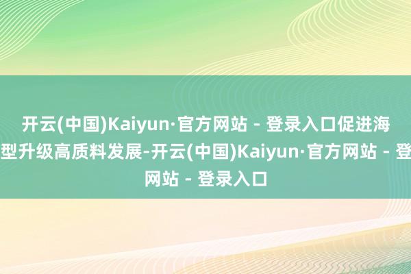开云(中国)Kaiyun·官方网站 - 登录入口促进海产业转