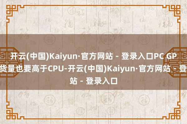 开云(中国)Kaiyun·官方网站 - 登录入口PC GPU