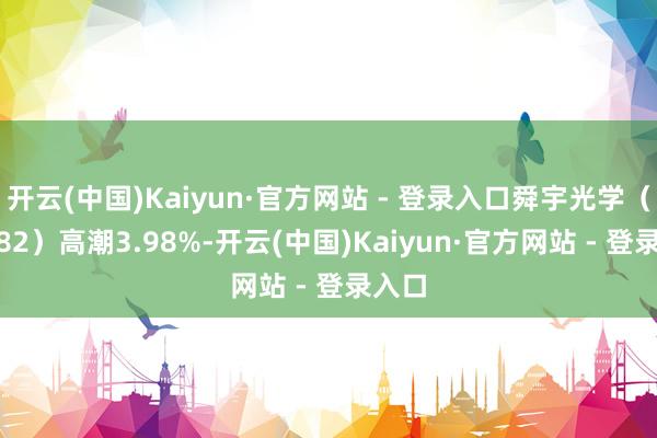 开云(中国)Kaiyun·官方网站 - 登录入口舜宇光学（02382）高潮3.98%-开云(中国)Kaiyun·官方网站 - 登录入口
